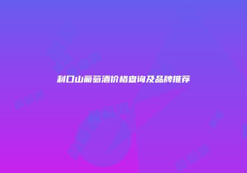 利口山葡萄酒价格查询及品牌推荐