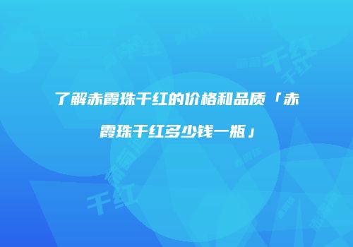 了解赤霞珠干红的价格和品质「赤霞珠干红多少钱一瓶」