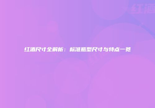 红酒尺寸全解析：标准瓶型尺寸与特点一览