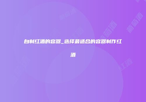 自制红酒的容器_选择最适合的容器制作红酒