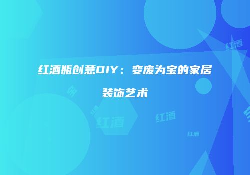 红酒瓶创意DIY：变废为宝的家居装饰艺术