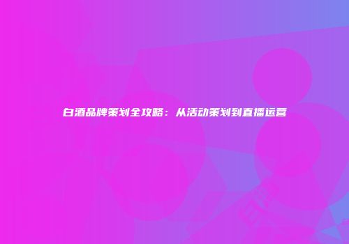 白酒品牌策划全攻略：从活动策划到直播运营