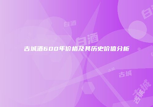 古城酒600年价格及其历史价值分析