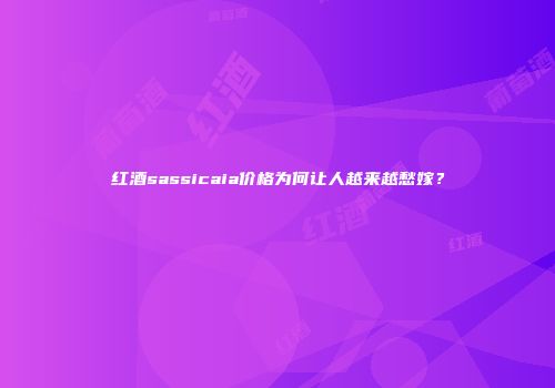 红酒sassicaia价格为何让人越来越愁嫁？
