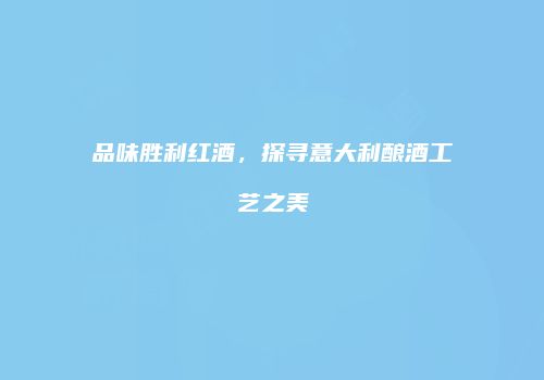 品味胜利红酒，探寻意大利酿酒工艺之美