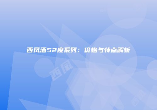 西凤酒52度系列：价格与特点解析