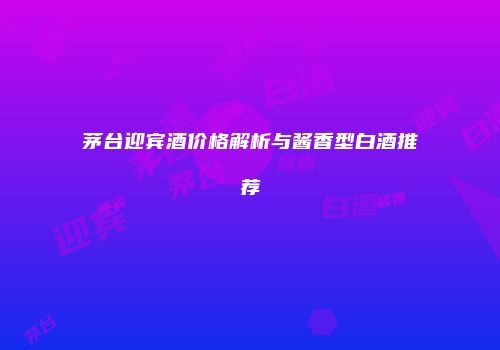 茅台迎宾酒价格解析与酱香型白酒推荐