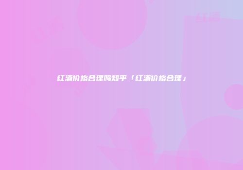 红酒价格合理吗知乎「红酒价格合理」