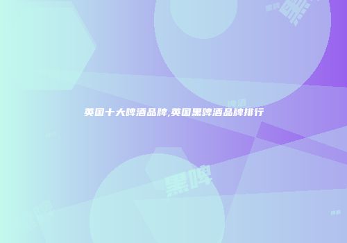英国十大啤酒品牌,英国黑啤酒品牌排行