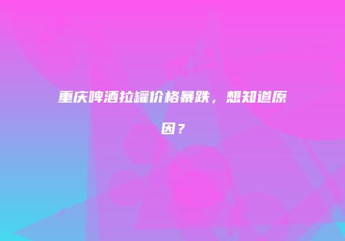 重庆啤酒拉罐价格暴跌，想知道原因？