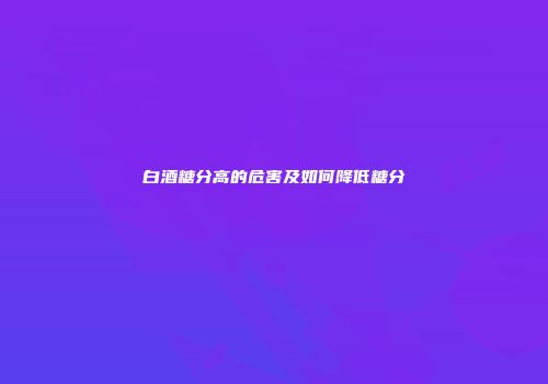 白酒糖分高的危害及如何降低糖分