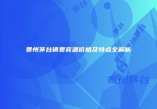 贵州茅台镇贵宾酒价格及特点全解析