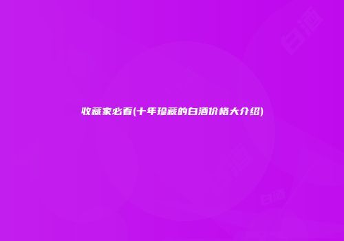 收藏家必看(十年珍藏的白酒价格大介绍)