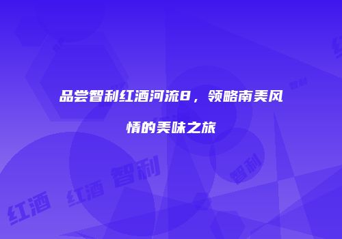 品尝智利红酒河流8，领略南美风情的美味之旅