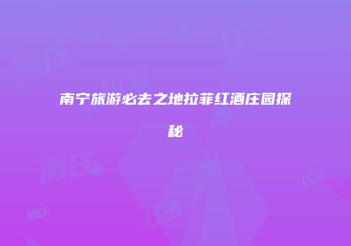 南宁旅游必去之地拉菲红酒庄园探秘