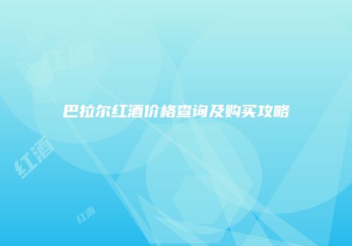 巴拉尔红酒价格查询及购买攻略