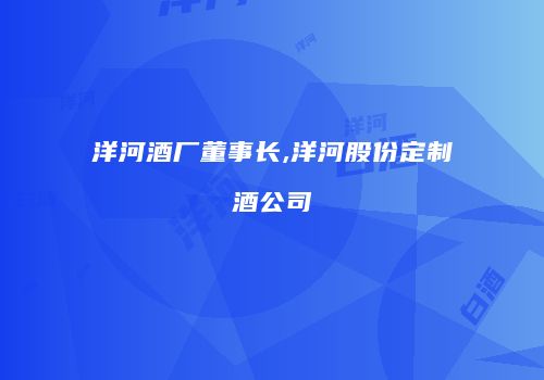 洋河酒厂董事长,洋河股份定制酒公司