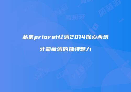 品鉴priorat红酒2014探索西班牙葡萄酒的独特魅力