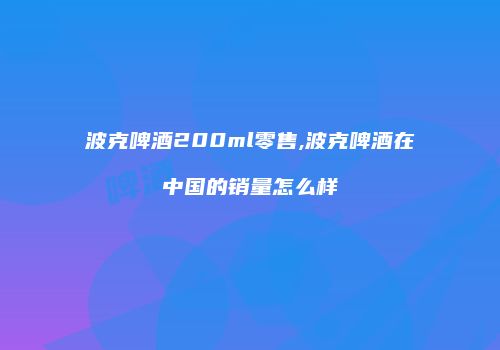 波克啤酒200ml零售,波克啤酒在中国的销量怎么样