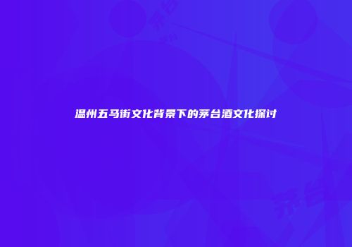 温州五马街文化背景下的茅台酒文化探讨