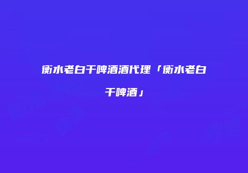 衡水老白干啤酒酒代理「衡水老白干啤酒」