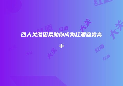 四大关键因素助你成为红酒鉴赏高手