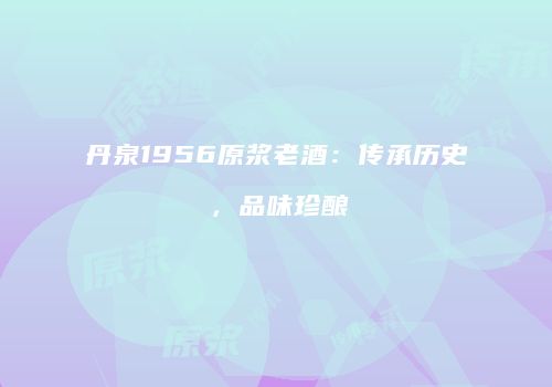 丹泉1956原浆老酒：传承历史，品味珍酿