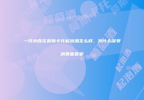 一代小百花莫斯卡托起泡酒怎么样，为什么深受消费者喜爱
