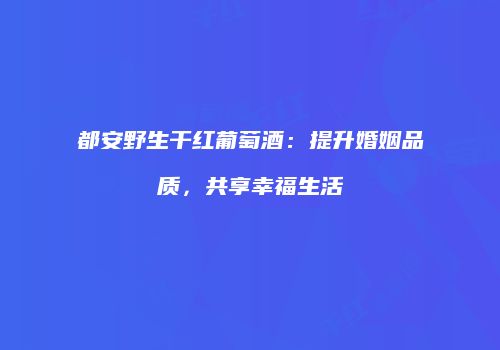 都安野生干红葡萄酒：提升婚姻品质，共享幸福生活
