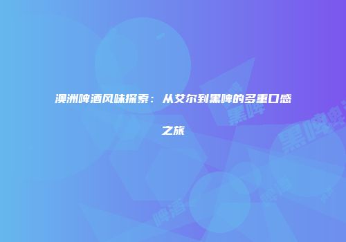 澳洲啤酒风味探索：从艾尔到黑啤的多重口感之旅