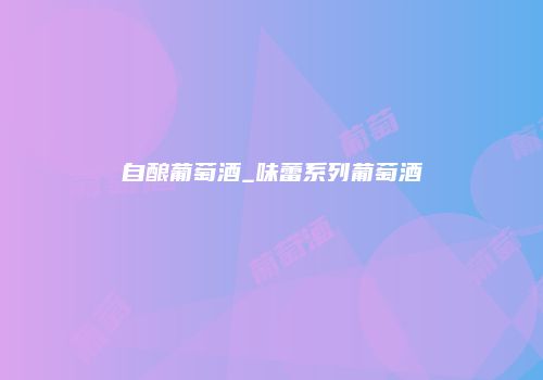 自酿葡萄酒_味蕾系列葡萄酒
