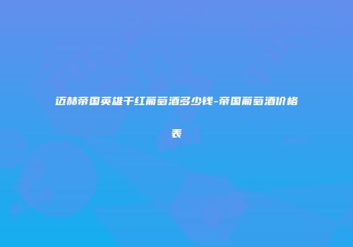 迈赫帝国英雄干红葡萄酒多少钱-帝国葡萄酒价格表