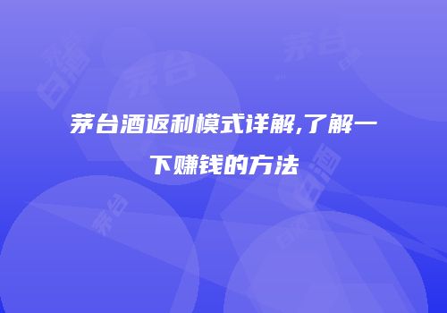 茅台酒返利模式详解,了解一下赚钱的方法