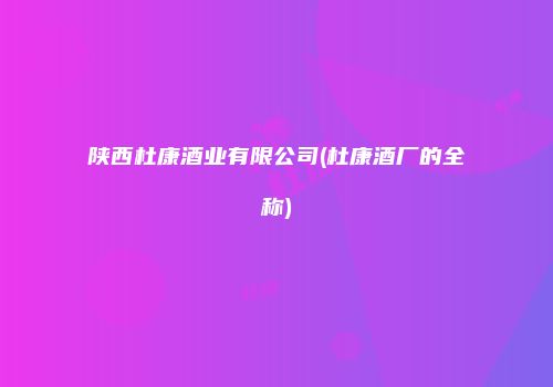 陕西杜康酒业有限公司(杜康酒厂的全称)
