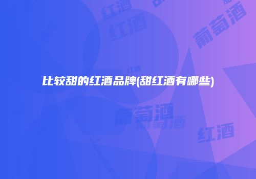 比较甜的红酒品牌(甜红酒有哪些)