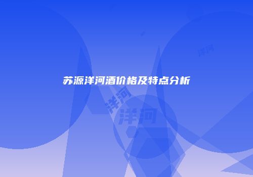 苏源洋河酒价格及特点分析