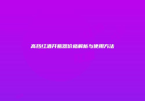 高挡红酒开瓶器价格解析与使用方法