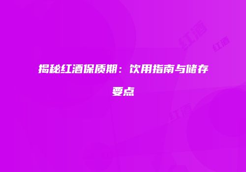 揭秘红酒保质期：饮用指南与储存要点