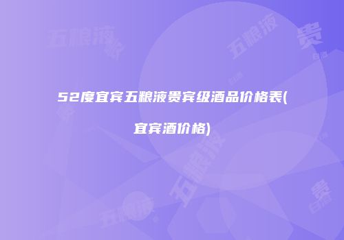 52度宜宾五粮液贵宾级酒品价格表(宜宾酒价格)