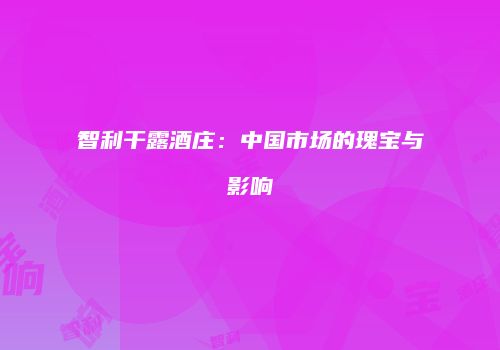 智利干露酒庄：中国市场的瑰宝与影响