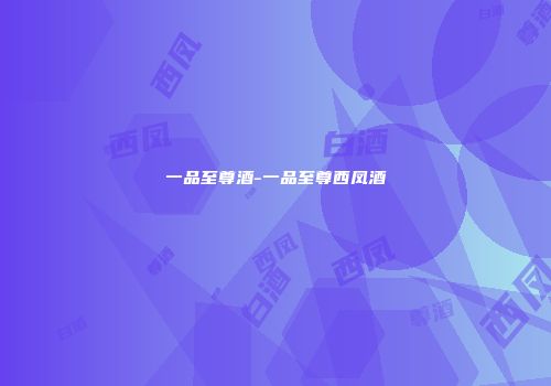 一品至尊酒-一品至尊西凤酒