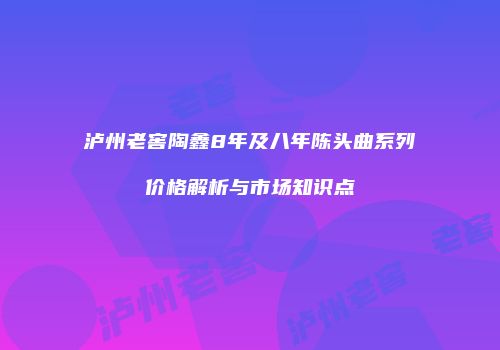 泸州老窖陶鑫8年及八年陈头曲系列价格解析与市场知识点