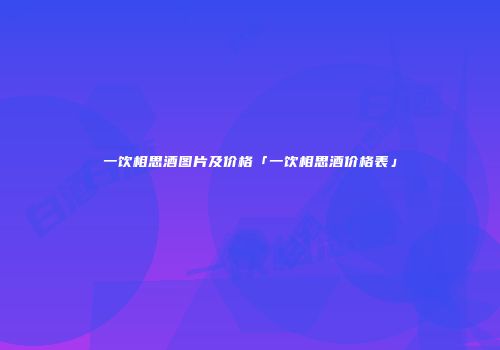 一饮相思酒图片及价格「一饮相思酒价格表」
