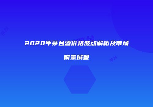 2020年茅台酒价格波动解析及市场前景展望