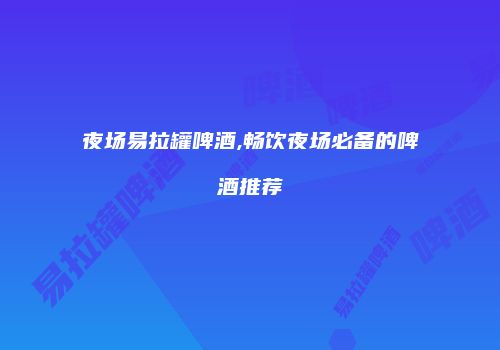 夜场易拉罐啤酒,畅饮夜场必备的啤酒推荐