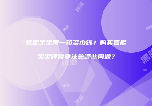慕尼黑黑啤一箱多少钱？购买慕尼黑黑啤需要注意哪些问题？