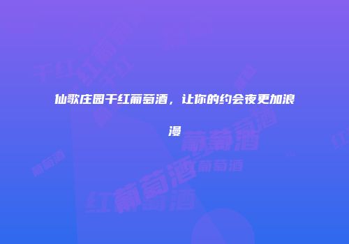 仙歌庄园干红葡萄酒，让你的约会夜更加浪漫