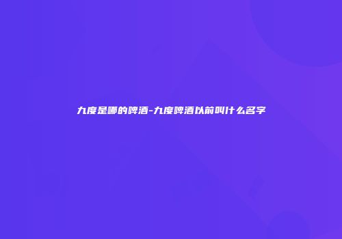 九度是哪的啤酒-九度啤酒以前叫什么名字