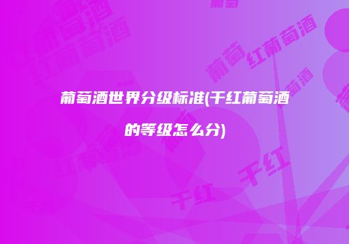 葡萄酒世界分级标准(干红葡萄酒的等级怎么分)