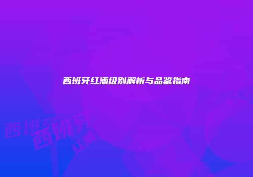西班牙红酒级别解析与品鉴指南